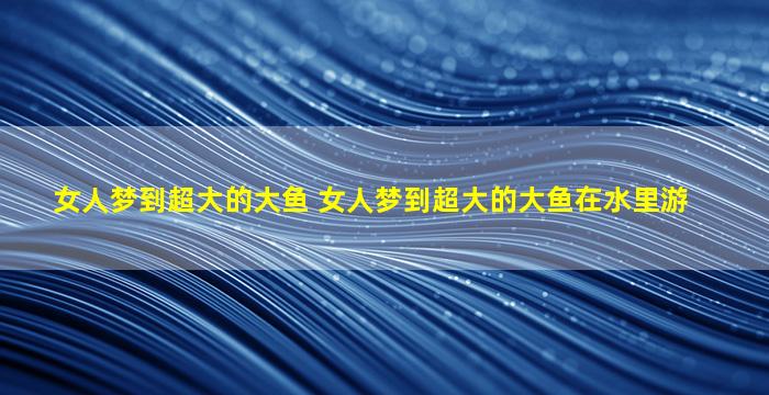 女人梦到超大的大鱼 女人梦到超大的大鱼在水里游